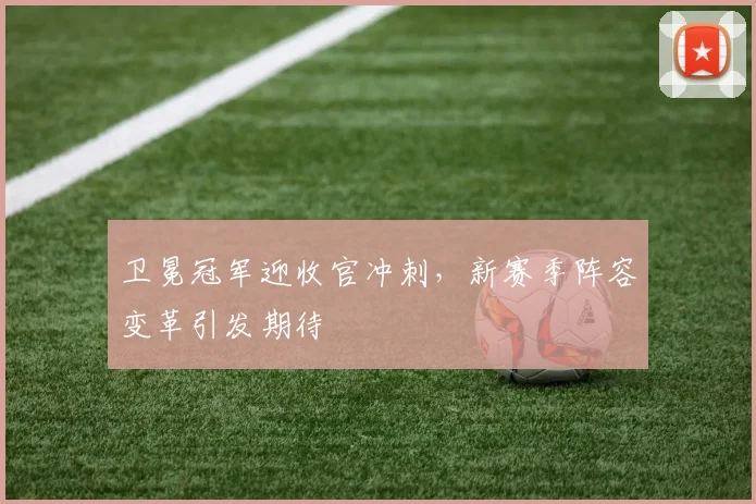 卫冕冠军迎收官冲刺，新赛季阵容变革引发期待