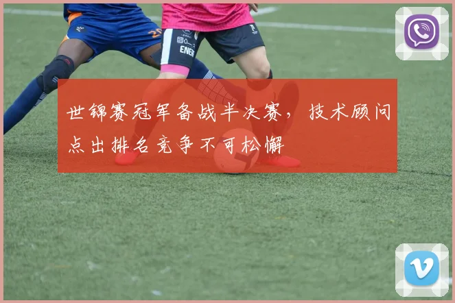 世锦赛冠军备战半决赛，技术顾问点出排名竞争不可松懈