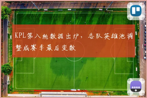 KPL第八轮数据出炉，各队英雄池调整成赛季最后变数