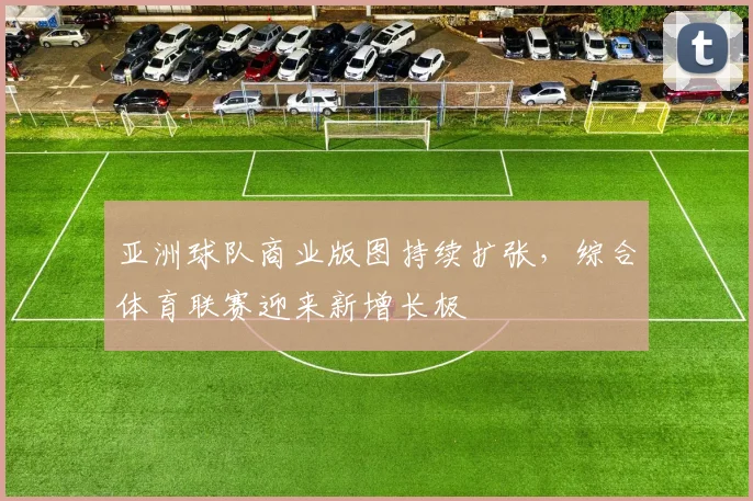 亚洲球队商业版图持续扩张，综合体育联赛迎来新增长极