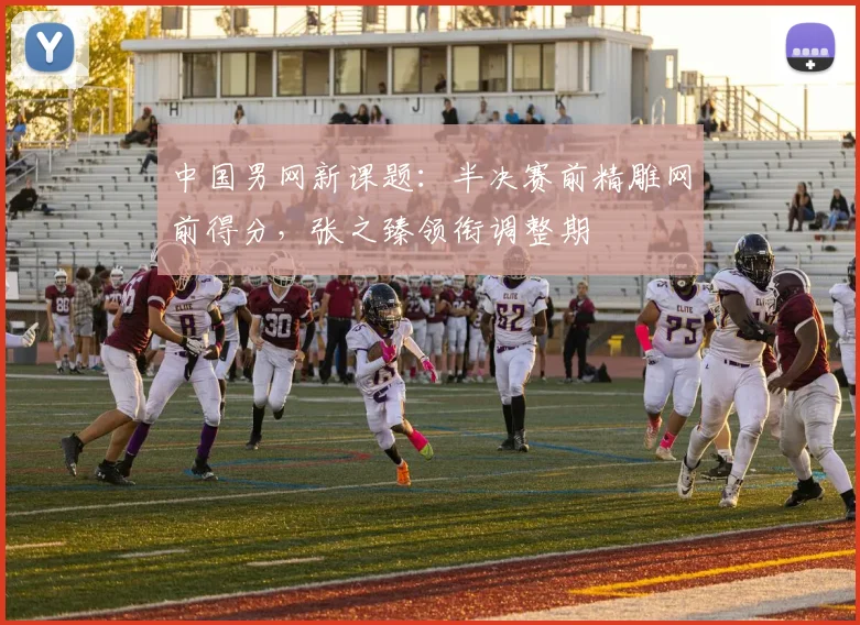 中国男网新课题：半决赛前精雕网前得分，张之臻领衔调整期