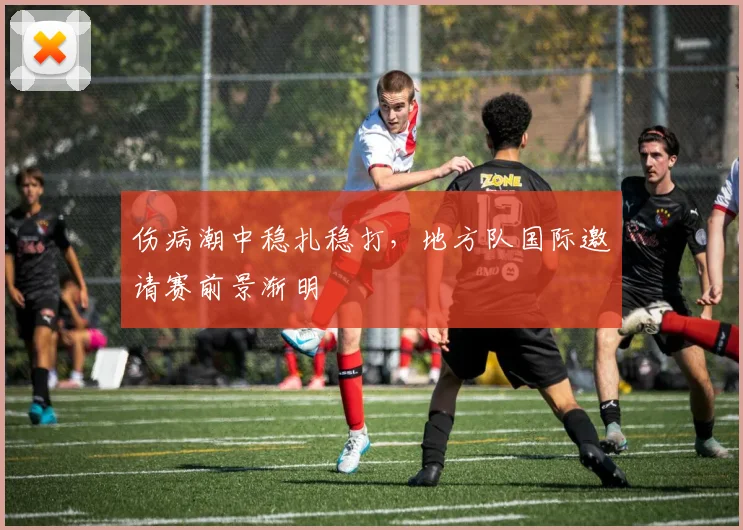 伤病潮中稳扎稳打，地方队国际邀请赛前景渐明