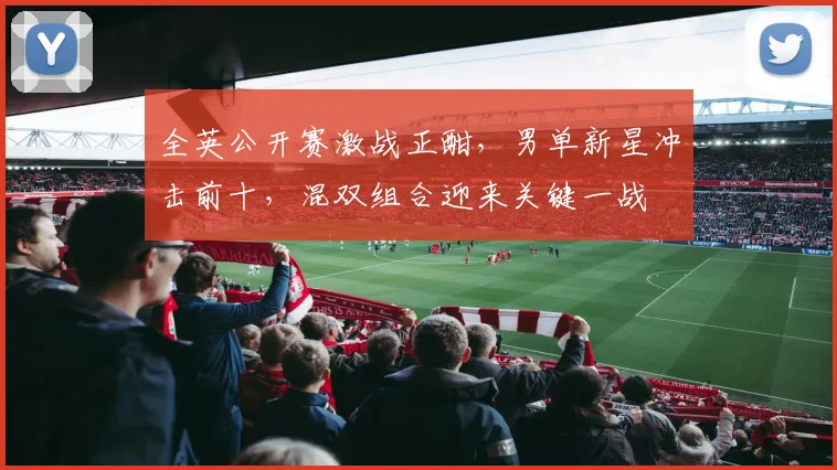 全英公开赛激战正酣，男单新星冲击前十，混双组合迎来关键一战
