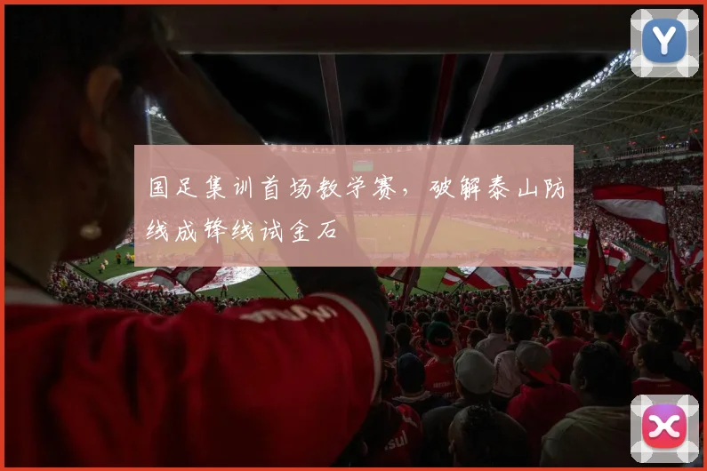 国足集训首场教学赛，破解泰山防线成锋线试金石