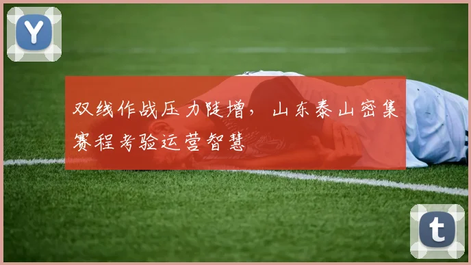 双线作战压力陡增，山东泰山密集赛程考验运营智慧