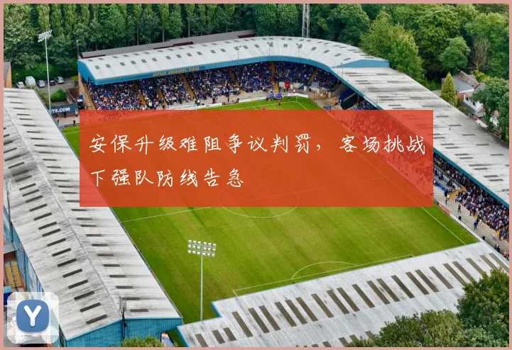 安保升级难阻争议判罚，客场挑战下强队防线告急