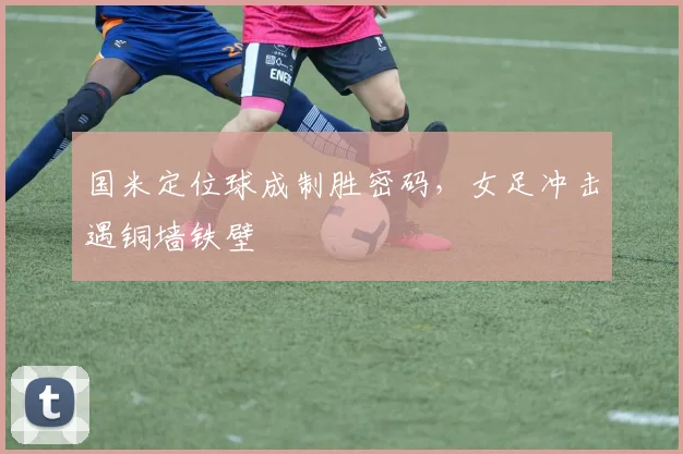 国米定位球成制胜密码，女足冲击遇铜墙铁壁