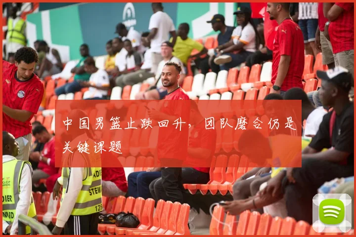 中国男篮止跌回升，团队磨合仍是关键课题