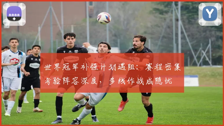 世界冠军补强计划遇阻：赛程密集考验阵容深度，多线作战成隐忧