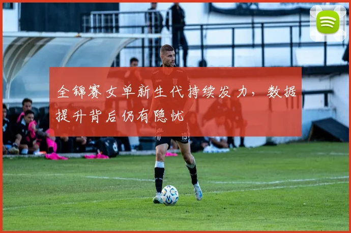 全锦赛女单新生代持续发力，数据提升背后仍有隐忧