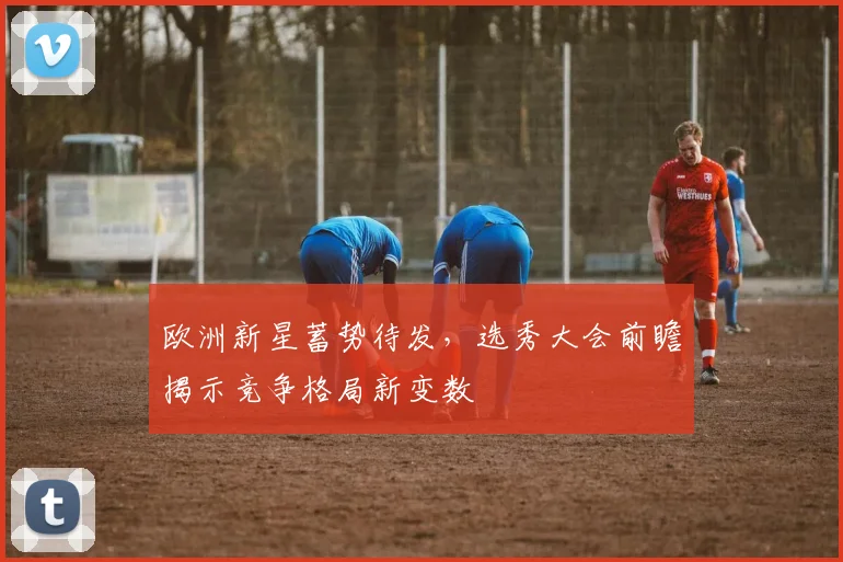 欧洲新星蓄势待发，选秀大会前瞻揭示竞争格局新变数