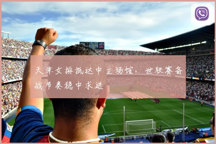 天津女排抵达中立场馆，世联赛备战节奏稳中求进