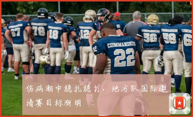 伤病潮中稳扎稳打，地方队国际邀请赛目标渐明