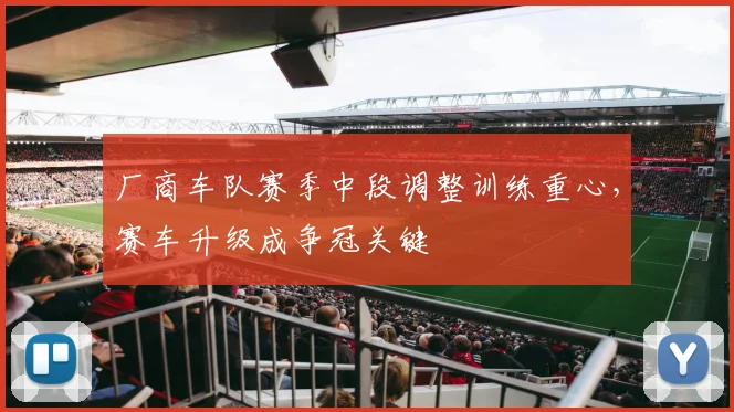 厂商车队赛季中段调整训练重心，赛车升级成争冠关键