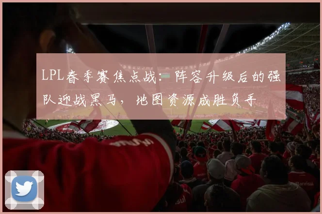 LPL春季赛焦点战：阵容升级后的强队迎战黑马，地图资源成胜负手