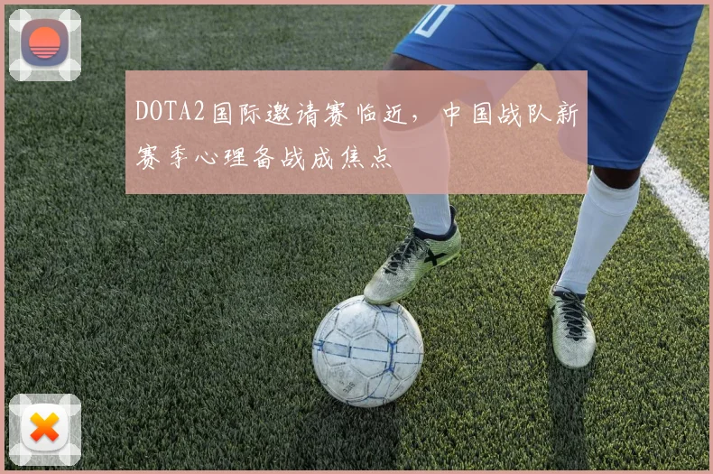 DOTA2国际邀请赛临近，中国战队新赛季心理备战成焦点
