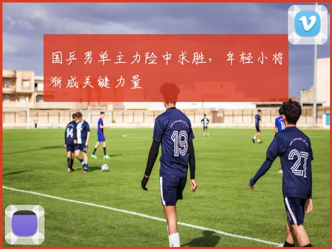 国乒男单主力险中求胜，年轻小将渐成关键力量