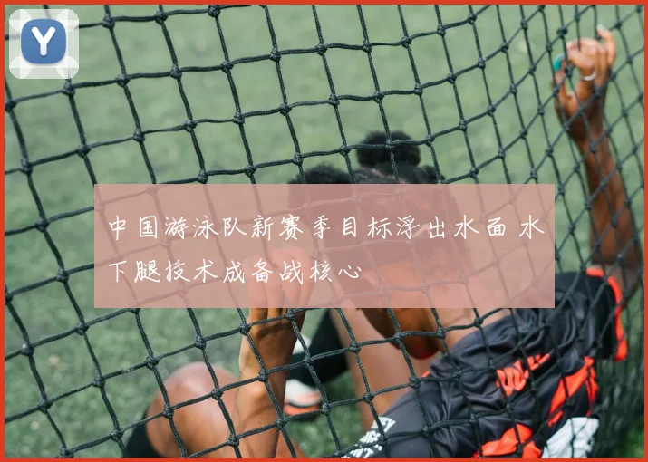 中国游泳队新赛季目标浮出水面 水下腿技术成备战核心