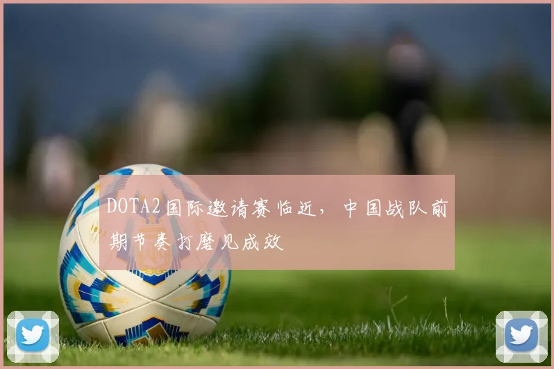 DOTA2国际邀请赛临近，中国战队前期节奏打磨见成效