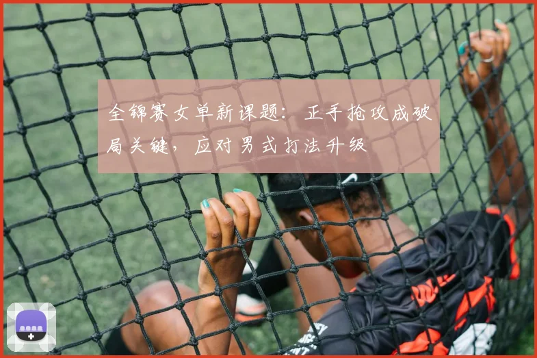 全锦赛女单新课题：正手抢攻成破局关键，应对男式打法升级
