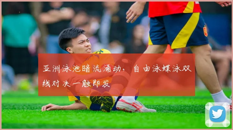 亚洲泳池暗流涌动，自由泳蝶泳双线对决一触即发