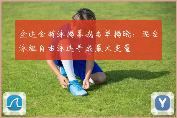 全运会游泳揭幕战名单揭晓，混合泳组自由泳选手成最大变量