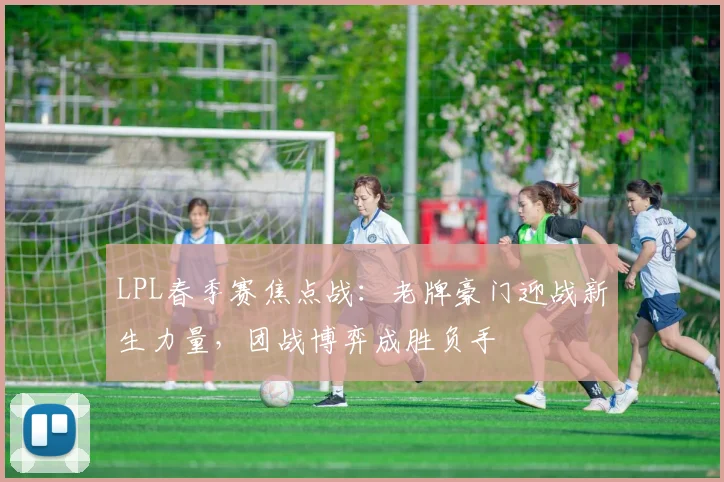 LPL春季赛焦点战：老牌豪门迎战新生力量，团战博弈成胜负手