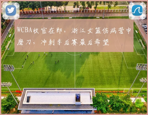 WCBA收官在即，浙江女篮伤病营中磨刀，冲刺季后赛最后希望