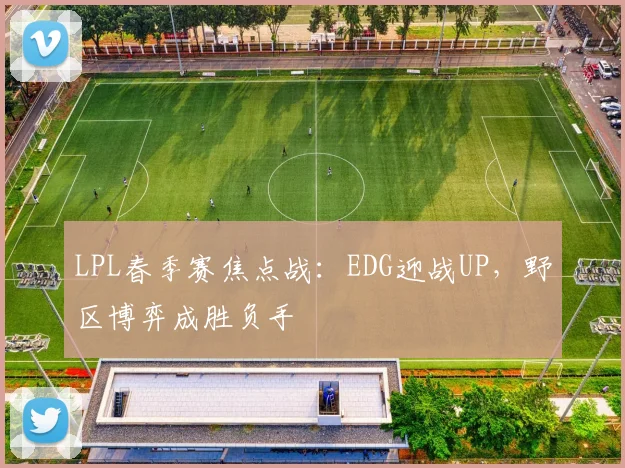 LPL春季赛焦点战：EDG迎战UP，野区博弈成胜负手