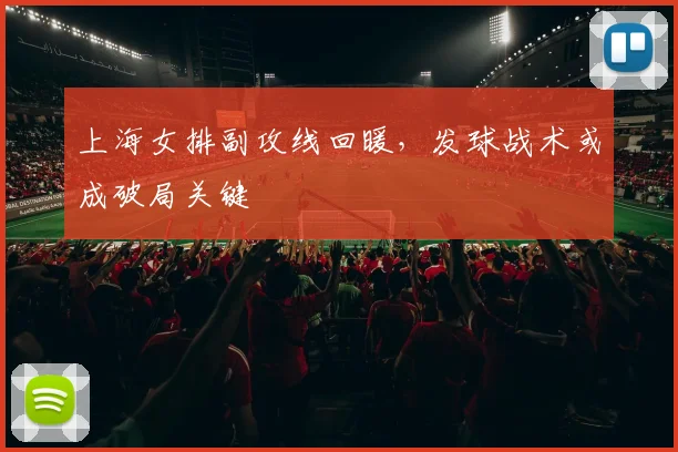 上海女排副攻线回暖，发球战术或成破局关键