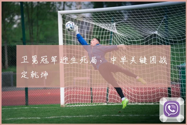 卫冕冠军迎生死局，中单关键团战定乾坤