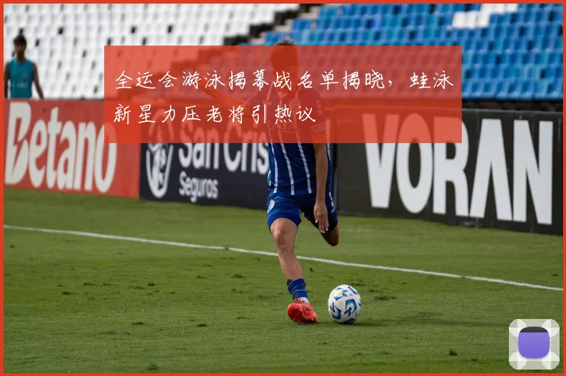 全运会游泳揭幕战名单揭晓，蛙泳新星力压老将引热议