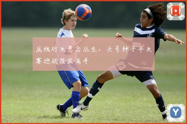 底线对决悬念丛生，头号种子半决赛迎战接发高手